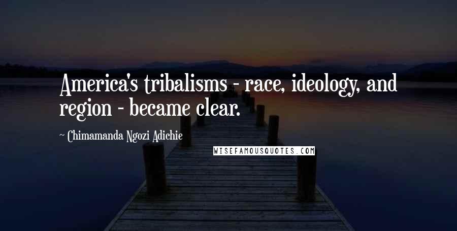 Chimamanda Ngozi Adichie Quotes: America's tribalisms - race, ideology, and region - became clear.