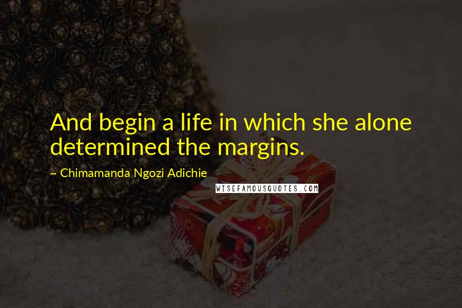 Chimamanda Ngozi Adichie Quotes: And begin a life in which she alone determined the margins.