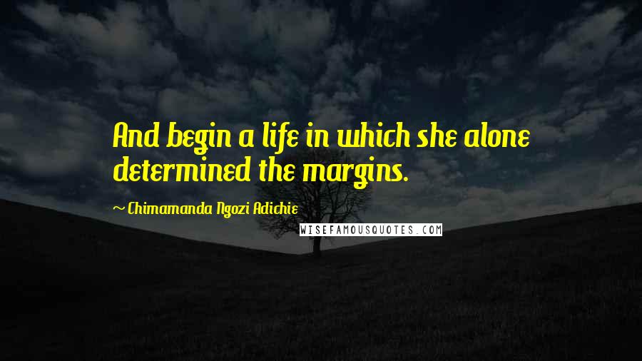 Chimamanda Ngozi Adichie Quotes: And begin a life in which she alone determined the margins.
