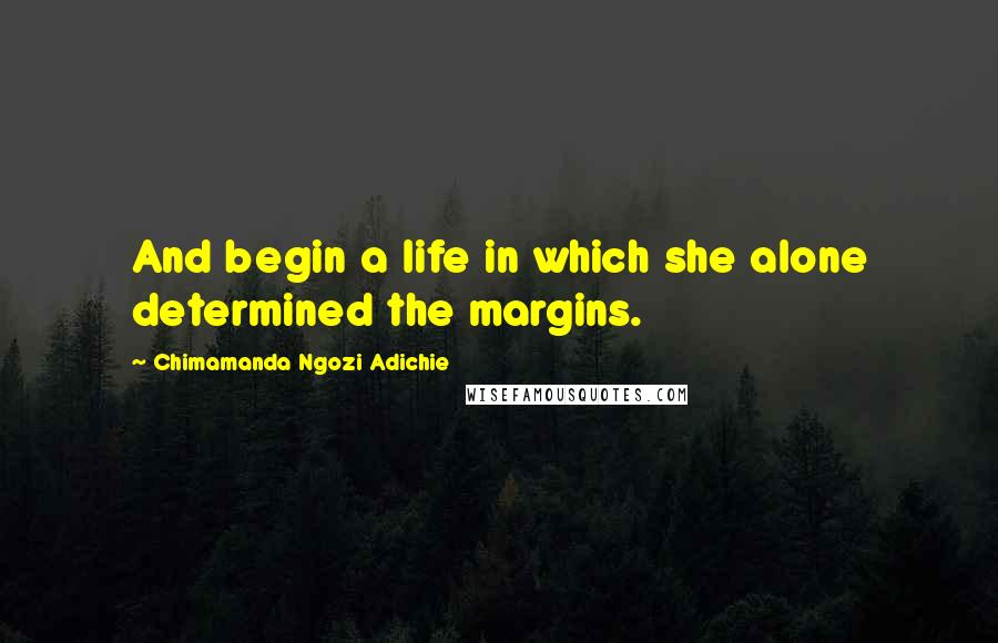 Chimamanda Ngozi Adichie Quotes: And begin a life in which she alone determined the margins.