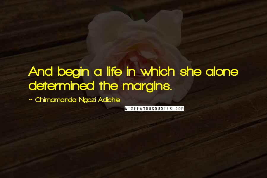 Chimamanda Ngozi Adichie Quotes: And begin a life in which she alone determined the margins.