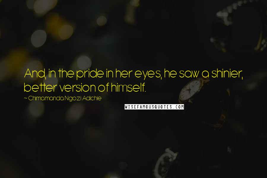 Chimamanda Ngozi Adichie Quotes: And, in the pride in her eyes, he saw a shinier, better version of himself.