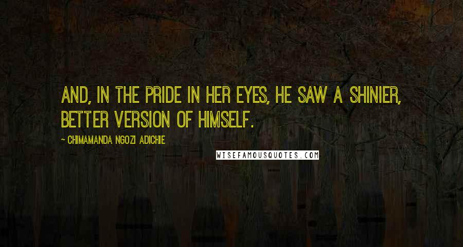 Chimamanda Ngozi Adichie Quotes: And, in the pride in her eyes, he saw a shinier, better version of himself.