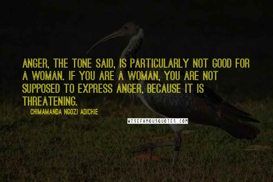 Chimamanda Ngozi Adichie Quotes: Anger, the tone said, is particularly not good for a woman. If you are a woman, you are not supposed to express anger, because it is threatening.