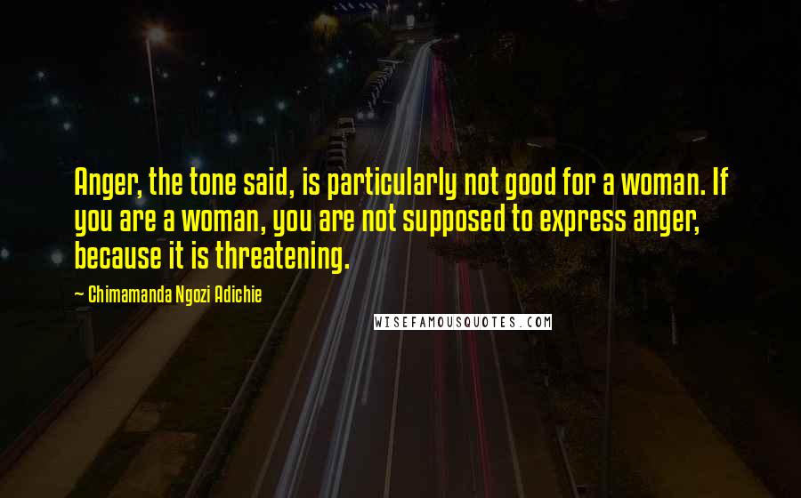 Chimamanda Ngozi Adichie Quotes: Anger, the tone said, is particularly not good for a woman. If you are a woman, you are not supposed to express anger, because it is threatening.