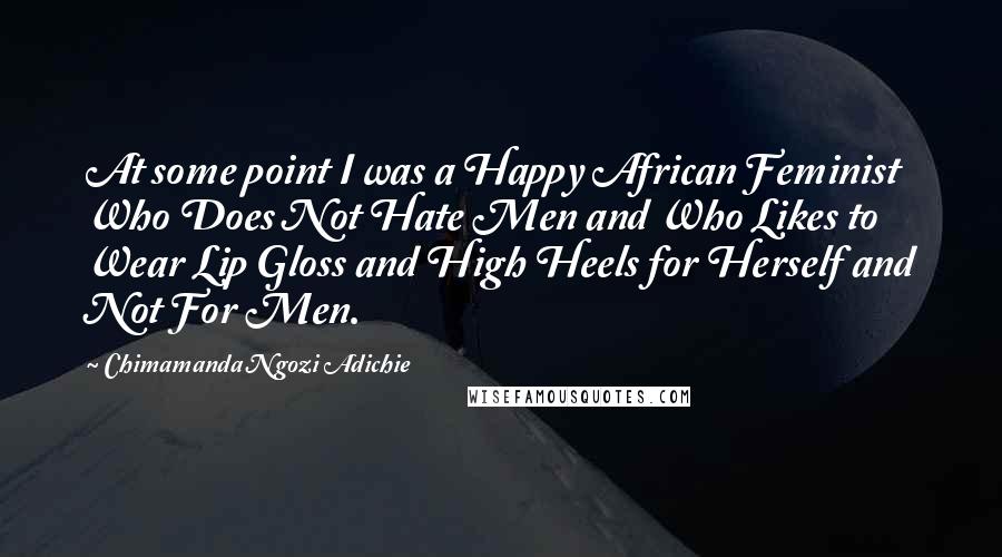 Chimamanda Ngozi Adichie Quotes: At some point I was a Happy African Feminist Who Does Not Hate Men and Who Likes to Wear Lip Gloss and High Heels for Herself and Not For Men.