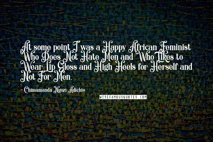 Chimamanda Ngozi Adichie Quotes: At some point I was a Happy African Feminist Who Does Not Hate Men and Who Likes to Wear Lip Gloss and High Heels for Herself and Not For Men.