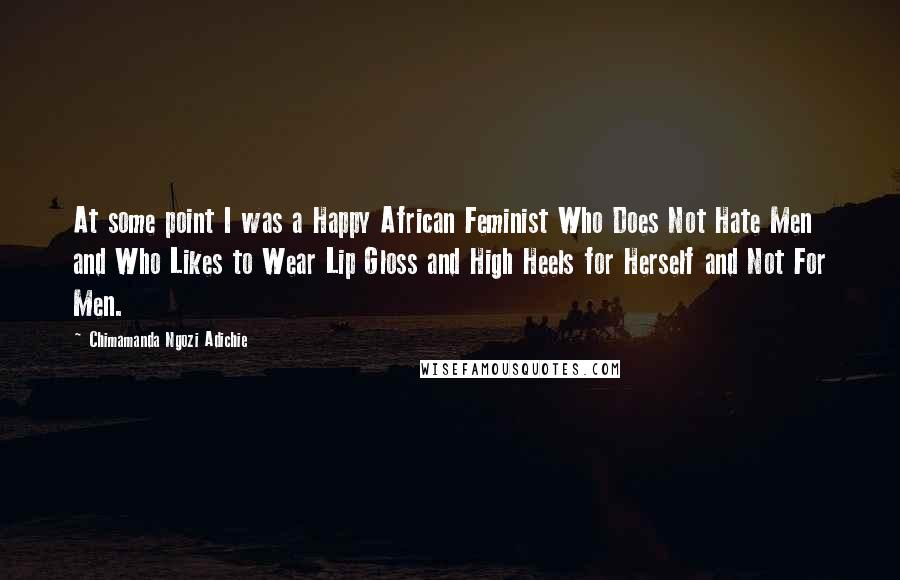 Chimamanda Ngozi Adichie Quotes: At some point I was a Happy African Feminist Who Does Not Hate Men and Who Likes to Wear Lip Gloss and High Heels for Herself and Not For Men.