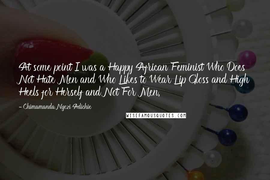 Chimamanda Ngozi Adichie Quotes: At some point I was a Happy African Feminist Who Does Not Hate Men and Who Likes to Wear Lip Gloss and High Heels for Herself and Not For Men.