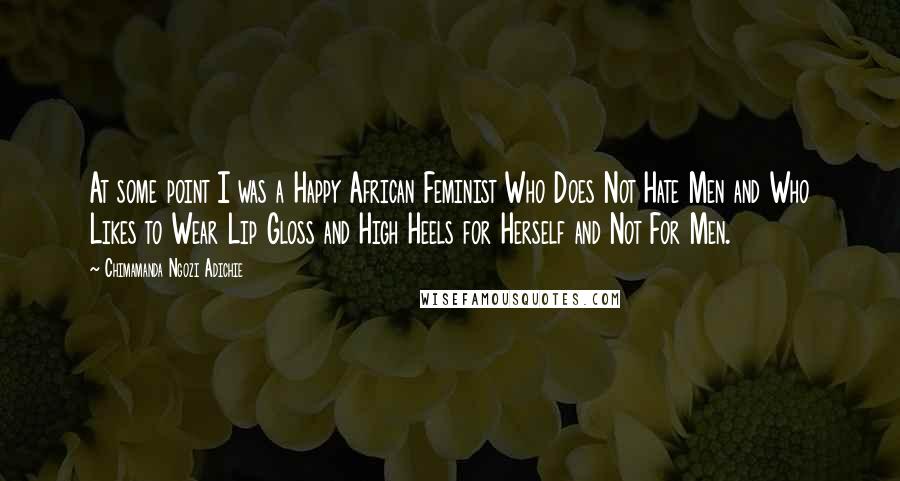 Chimamanda Ngozi Adichie Quotes: At some point I was a Happy African Feminist Who Does Not Hate Men and Who Likes to Wear Lip Gloss and High Heels for Herself and Not For Men.