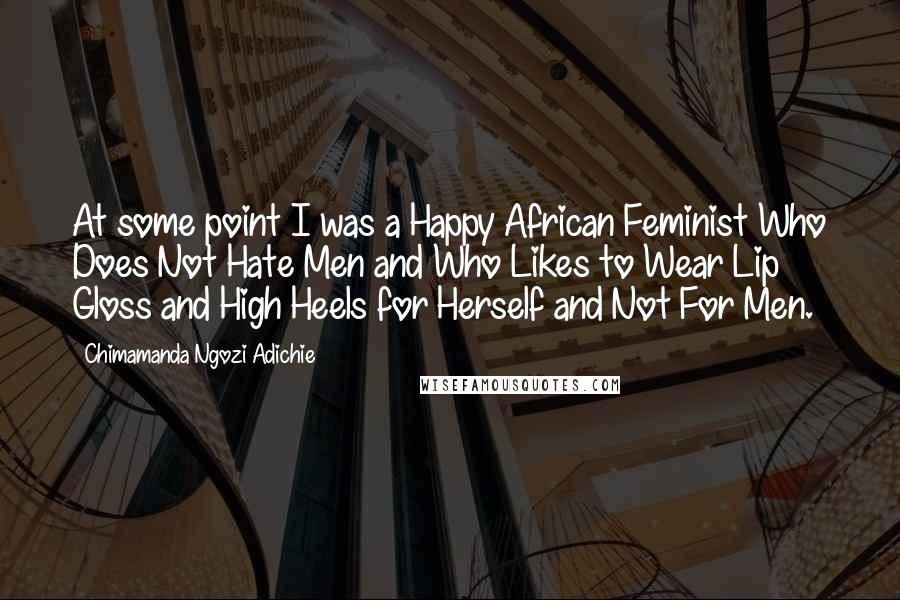 Chimamanda Ngozi Adichie Quotes: At some point I was a Happy African Feminist Who Does Not Hate Men and Who Likes to Wear Lip Gloss and High Heels for Herself and Not For Men.