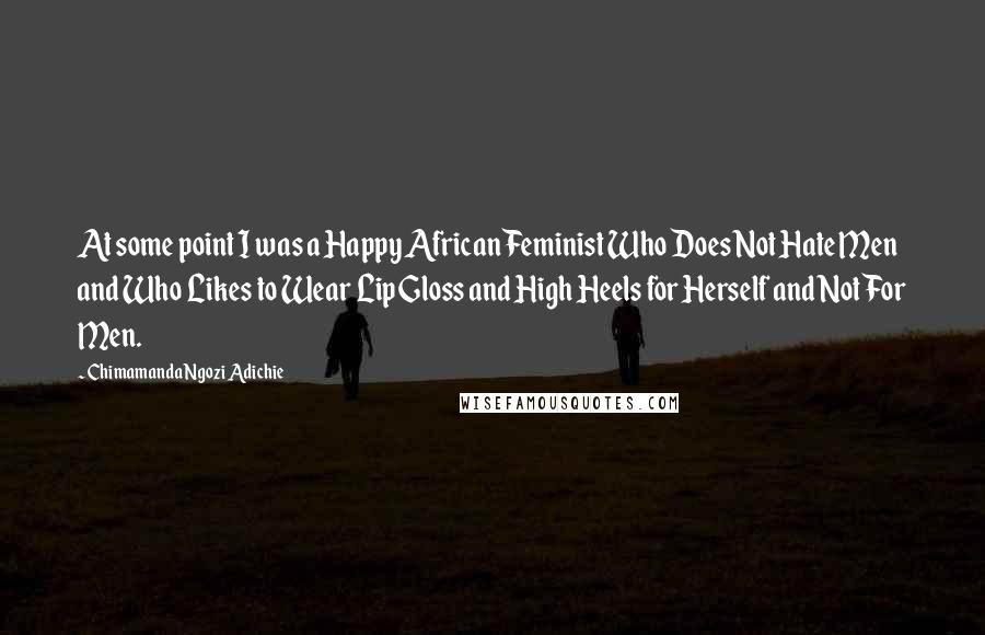 Chimamanda Ngozi Adichie Quotes: At some point I was a Happy African Feminist Who Does Not Hate Men and Who Likes to Wear Lip Gloss and High Heels for Herself and Not For Men.