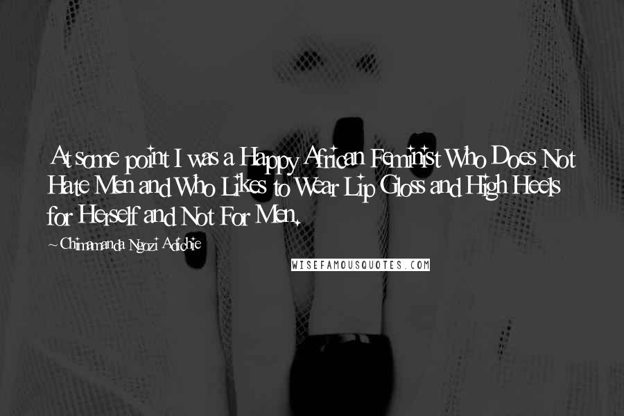 Chimamanda Ngozi Adichie Quotes: At some point I was a Happy African Feminist Who Does Not Hate Men and Who Likes to Wear Lip Gloss and High Heels for Herself and Not For Men.