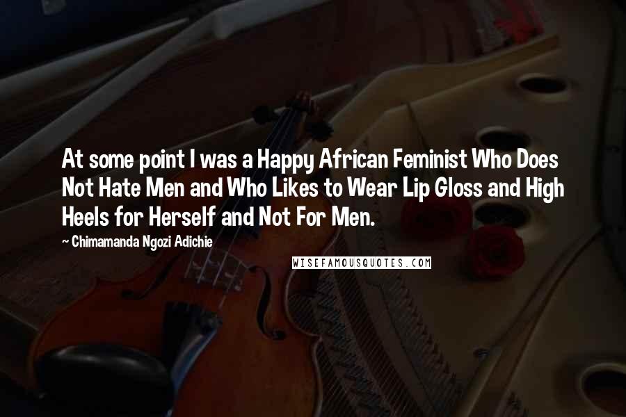 Chimamanda Ngozi Adichie Quotes: At some point I was a Happy African Feminist Who Does Not Hate Men and Who Likes to Wear Lip Gloss and High Heels for Herself and Not For Men.