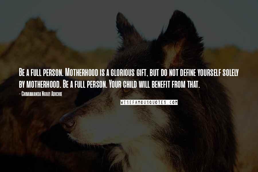 Chimamanda Ngozi Adichie Quotes: Be a full person. Motherhood is a glorious gift, but do not define yourself solely by motherhood. Be a full person. Your child will benefit from that.