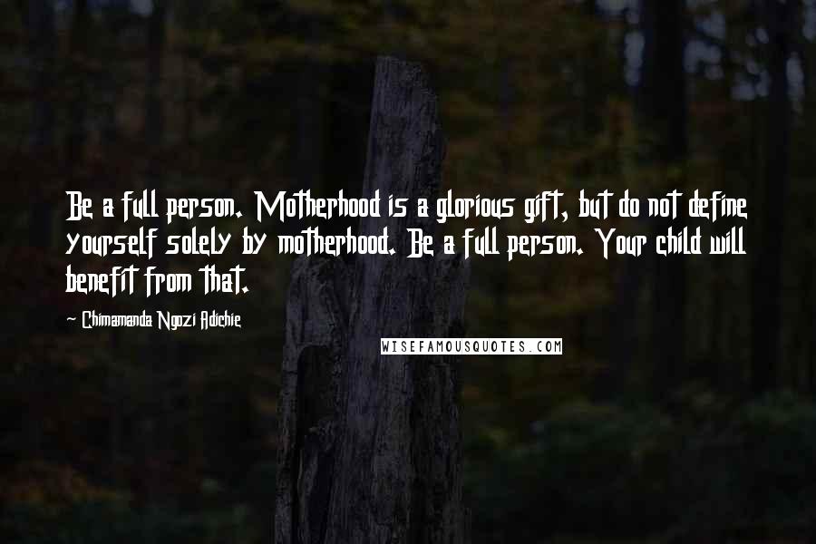 Chimamanda Ngozi Adichie Quotes: Be a full person. Motherhood is a glorious gift, but do not define yourself solely by motherhood. Be a full person. Your child will benefit from that.