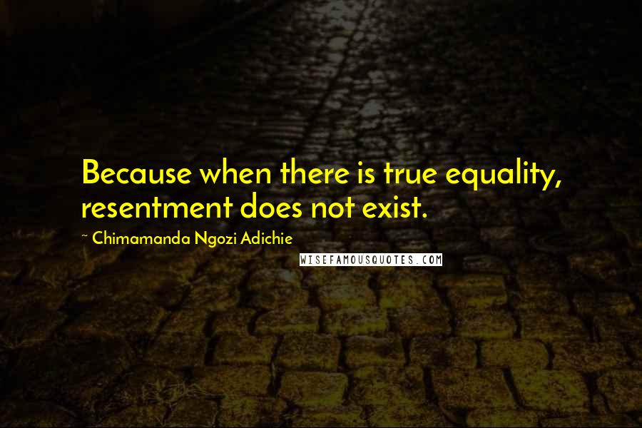 Chimamanda Ngozi Adichie Quotes: Because when there is true equality, resentment does not exist.