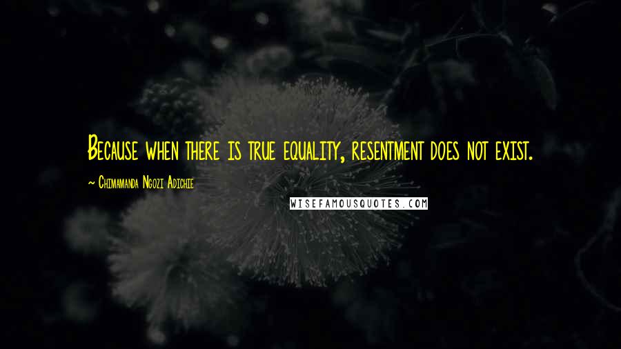 Chimamanda Ngozi Adichie Quotes: Because when there is true equality, resentment does not exist.