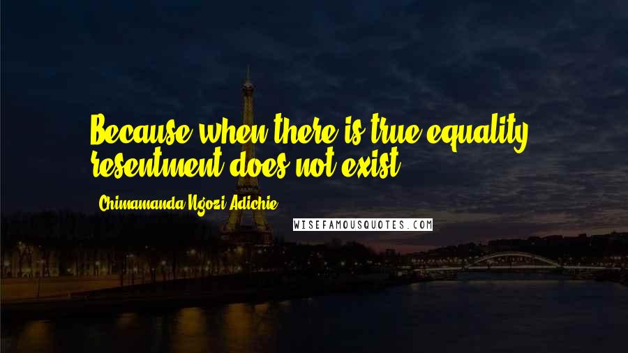 Chimamanda Ngozi Adichie Quotes: Because when there is true equality, resentment does not exist.