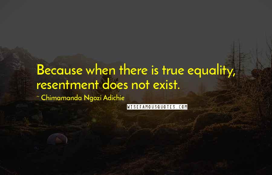 Chimamanda Ngozi Adichie Quotes: Because when there is true equality, resentment does not exist.