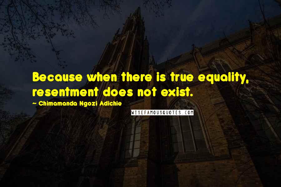 Chimamanda Ngozi Adichie Quotes: Because when there is true equality, resentment does not exist.