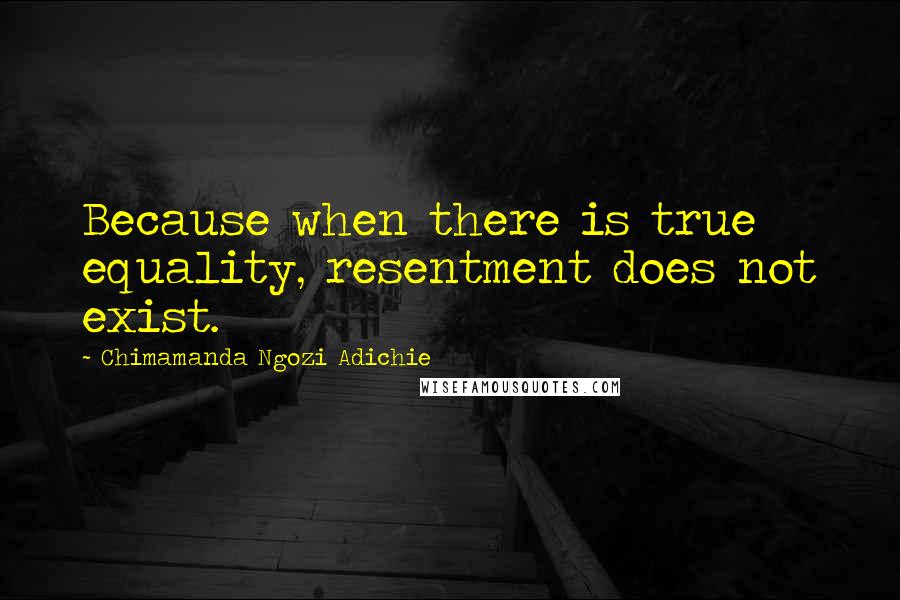 Chimamanda Ngozi Adichie Quotes: Because when there is true equality, resentment does not exist.