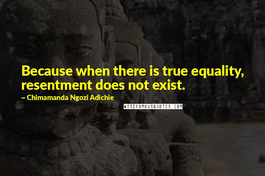 Chimamanda Ngozi Adichie Quotes: Because when there is true equality, resentment does not exist.