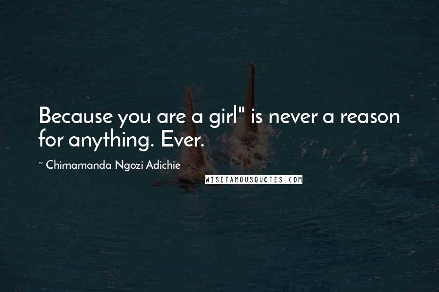 Chimamanda Ngozi Adichie Quotes: Because you are a girl" is never a reason for anything. Ever.