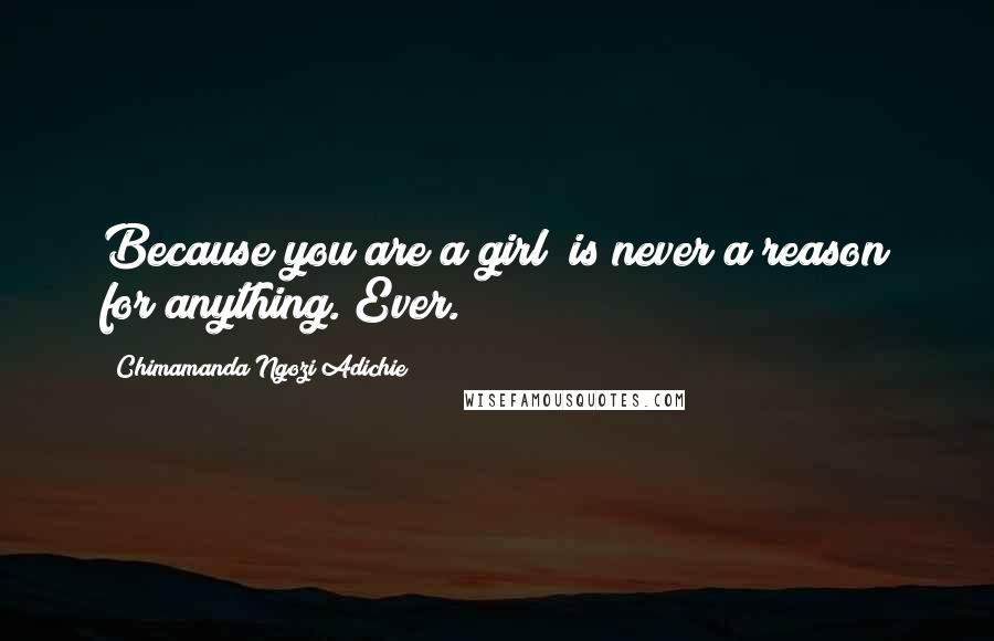 Chimamanda Ngozi Adichie Quotes: Because you are a girl" is never a reason for anything. Ever.