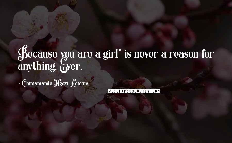 Chimamanda Ngozi Adichie Quotes: Because you are a girl" is never a reason for anything. Ever.