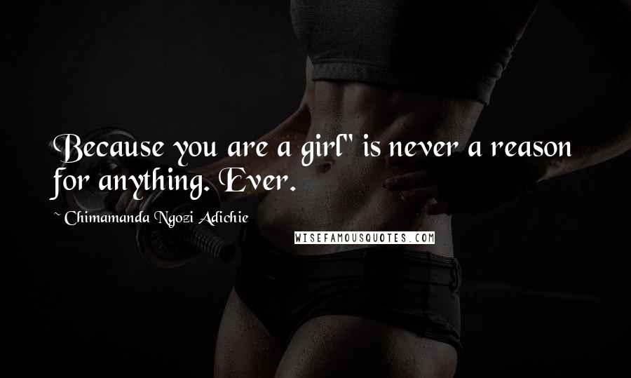 Chimamanda Ngozi Adichie Quotes: Because you are a girl" is never a reason for anything. Ever.