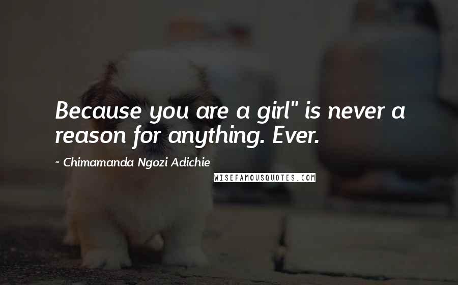 Chimamanda Ngozi Adichie Quotes: Because you are a girl" is never a reason for anything. Ever.