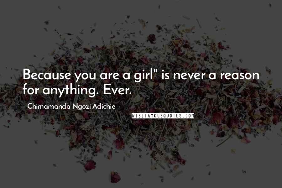 Chimamanda Ngozi Adichie Quotes: Because you are a girl" is never a reason for anything. Ever.