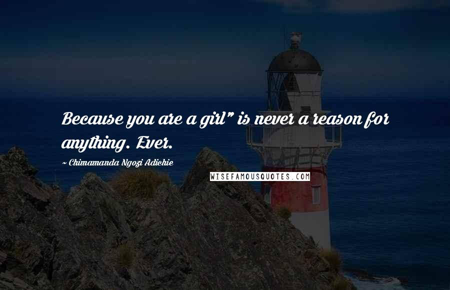 Chimamanda Ngozi Adichie Quotes: Because you are a girl" is never a reason for anything. Ever.