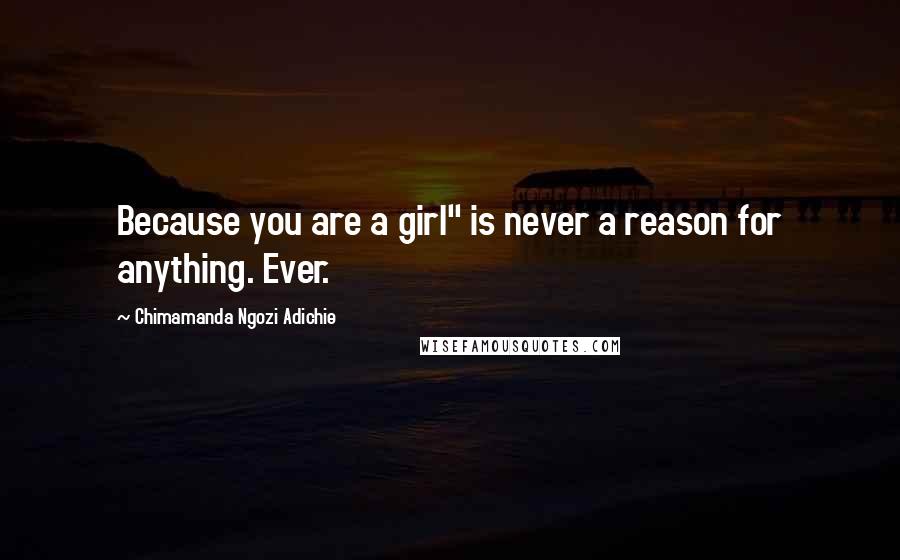 Chimamanda Ngozi Adichie Quotes: Because you are a girl" is never a reason for anything. Ever.