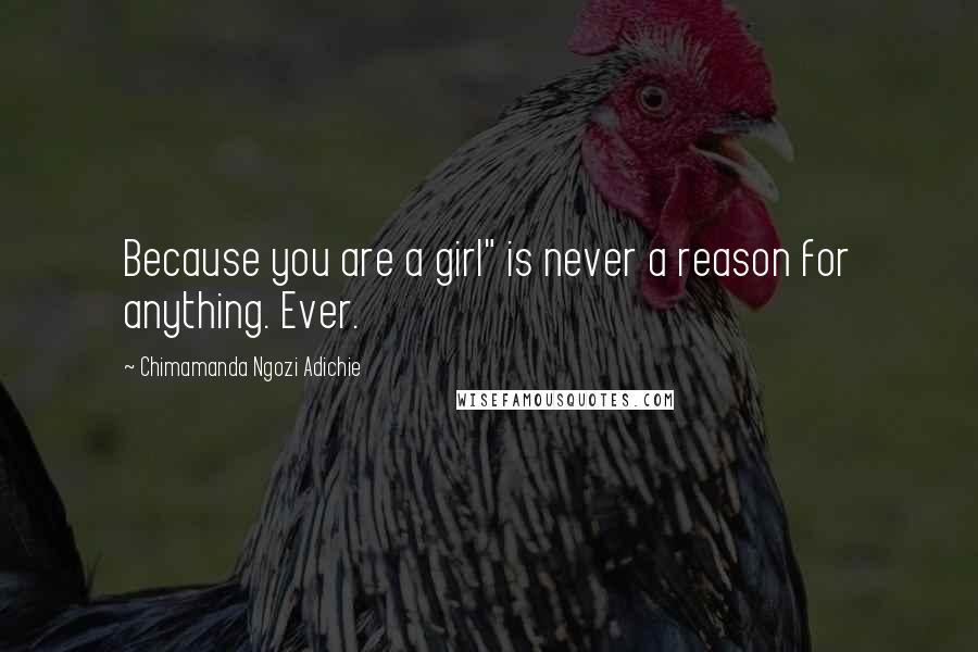 Chimamanda Ngozi Adichie Quotes: Because you are a girl" is never a reason for anything. Ever.