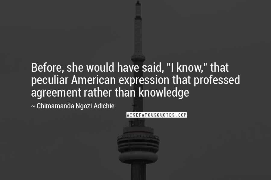 Chimamanda Ngozi Adichie Quotes: Before, she would have said, "I know," that peculiar American expression that professed agreement rather than knowledge