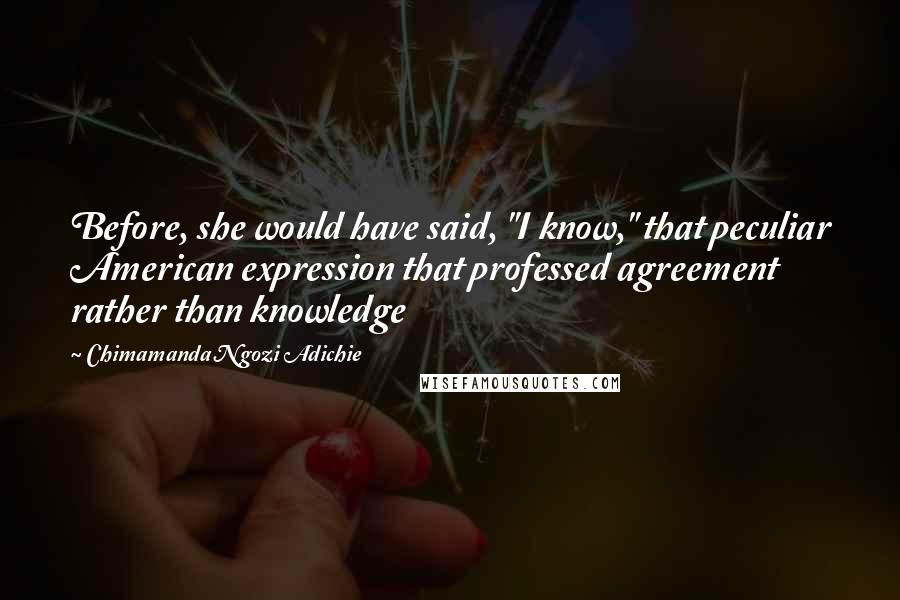 Chimamanda Ngozi Adichie Quotes: Before, she would have said, "I know," that peculiar American expression that professed agreement rather than knowledge