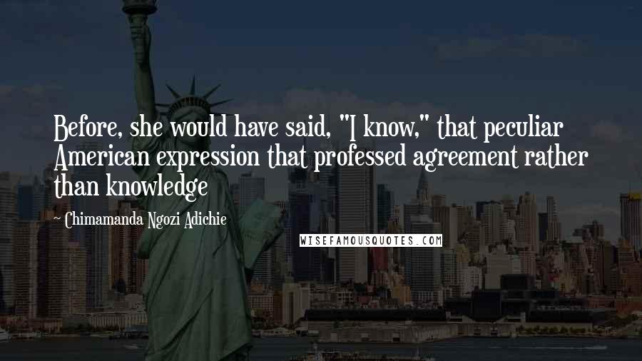 Chimamanda Ngozi Adichie Quotes: Before, she would have said, "I know," that peculiar American expression that professed agreement rather than knowledge