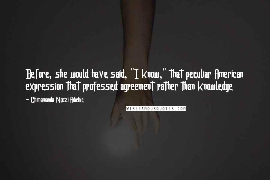 Chimamanda Ngozi Adichie Quotes: Before, she would have said, "I know," that peculiar American expression that professed agreement rather than knowledge
