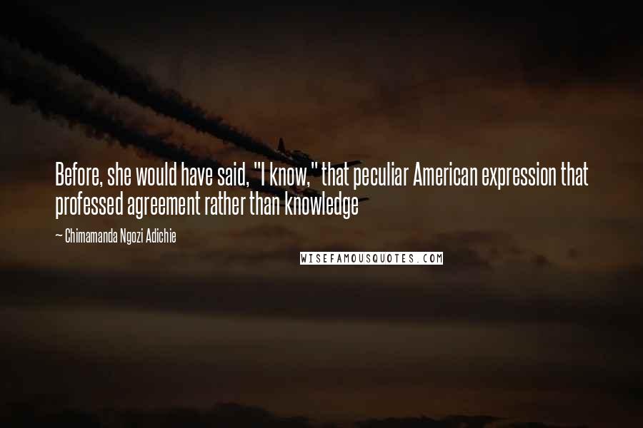 Chimamanda Ngozi Adichie Quotes: Before, she would have said, "I know," that peculiar American expression that professed agreement rather than knowledge