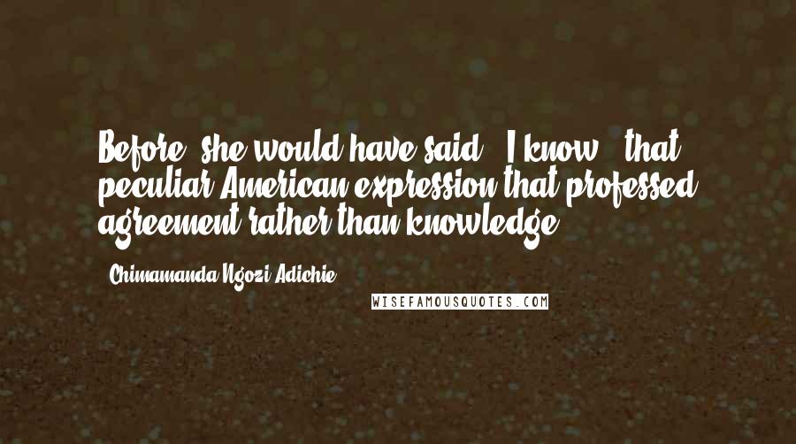 Chimamanda Ngozi Adichie Quotes: Before, she would have said, "I know," that peculiar American expression that professed agreement rather than knowledge