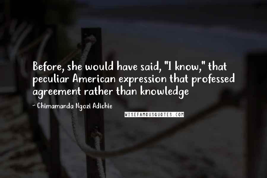 Chimamanda Ngozi Adichie Quotes: Before, she would have said, "I know," that peculiar American expression that professed agreement rather than knowledge