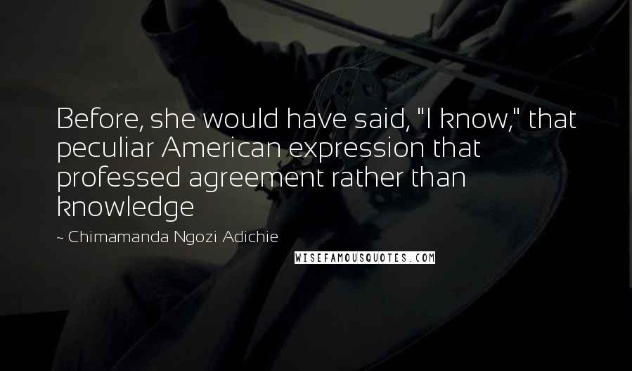 Chimamanda Ngozi Adichie Quotes: Before, she would have said, "I know," that peculiar American expression that professed agreement rather than knowledge
