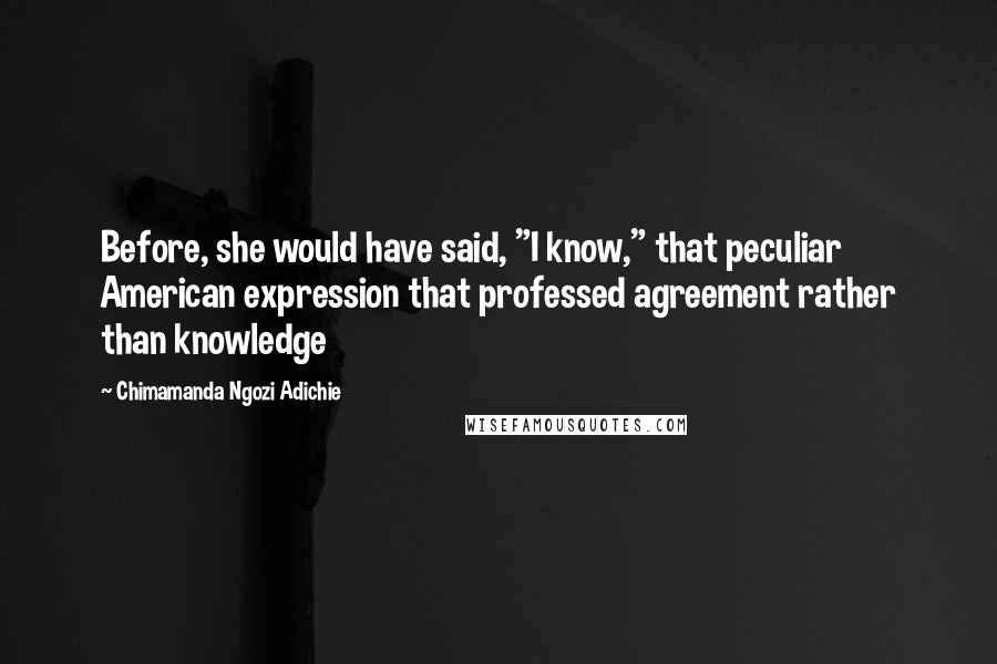 Chimamanda Ngozi Adichie Quotes: Before, she would have said, "I know," that peculiar American expression that professed agreement rather than knowledge