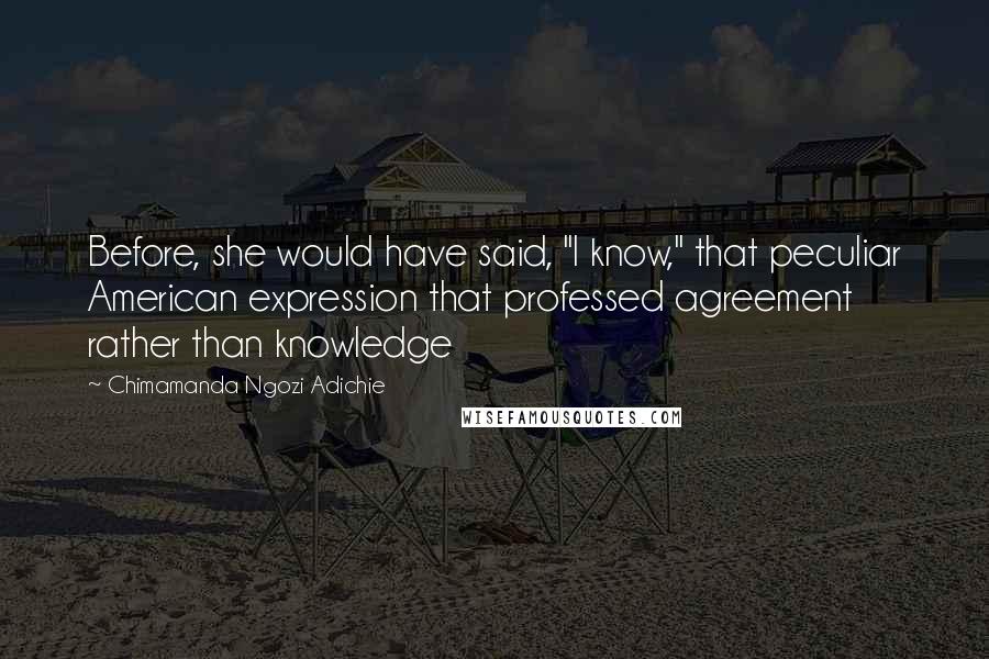 Chimamanda Ngozi Adichie Quotes: Before, she would have said, "I know," that peculiar American expression that professed agreement rather than knowledge