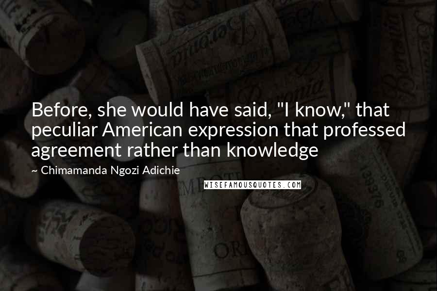 Chimamanda Ngozi Adichie Quotes: Before, she would have said, "I know," that peculiar American expression that professed agreement rather than knowledge