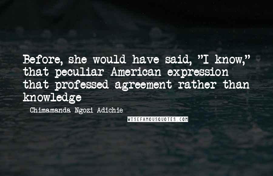 Chimamanda Ngozi Adichie Quotes: Before, she would have said, "I know," that peculiar American expression that professed agreement rather than knowledge