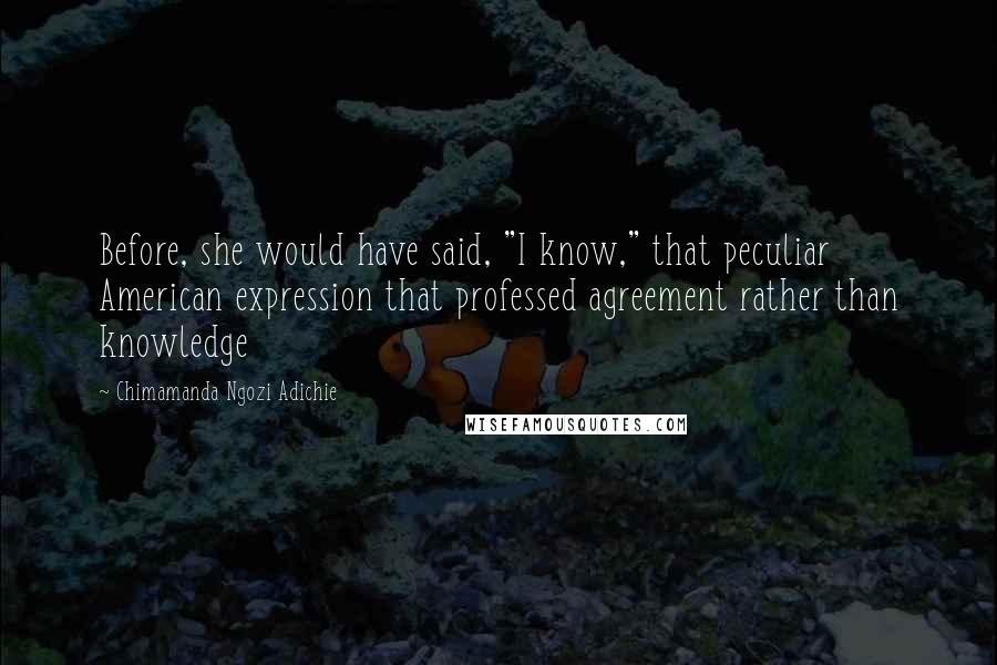 Chimamanda Ngozi Adichie Quotes: Before, she would have said, "I know," that peculiar American expression that professed agreement rather than knowledge