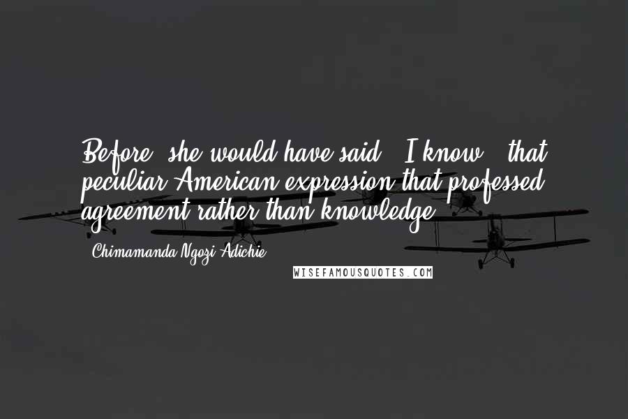 Chimamanda Ngozi Adichie Quotes: Before, she would have said, "I know," that peculiar American expression that professed agreement rather than knowledge